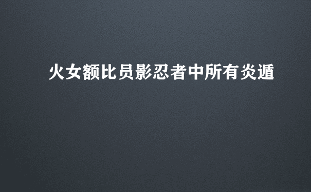 火女额比员影忍者中所有炎遁