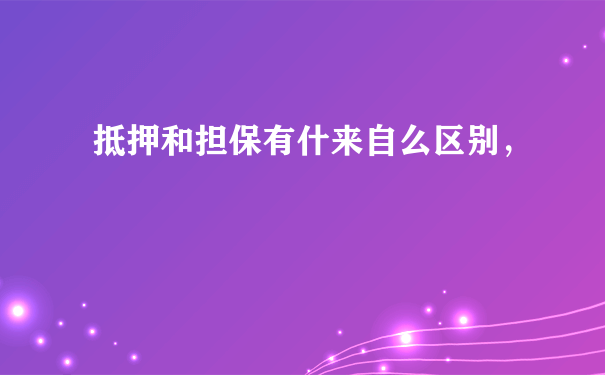 抵押和担保有什来自么区别，