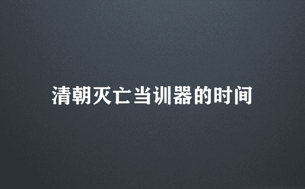 清朝灭亡当训器的时间