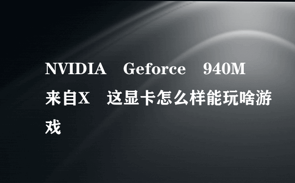 NVIDIA Geforce 940M来自X 这显卡怎么样能玩啥游戏