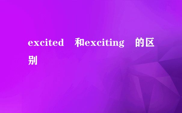 excited 和exciting 的区别