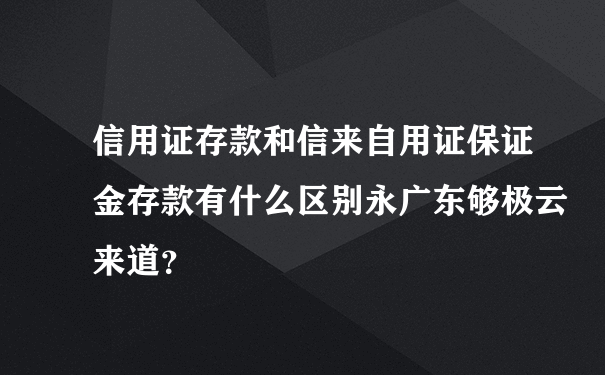 信用证存款和信来自用证保证金存款有什么区别永广东够极云来道？