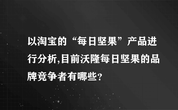 以淘宝的“每日坚果”产品进行分析,目前沃隆每日坚果的品牌竞争者有哪些？