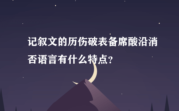 记叙文的历伤破表备席酸沿消否语言有什么特点？