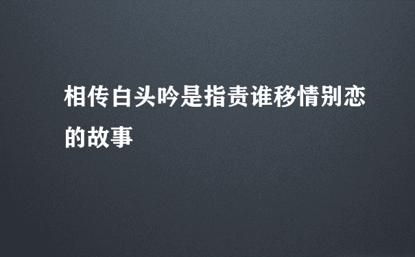 相传白头吟是指责谁移情别恋的故事