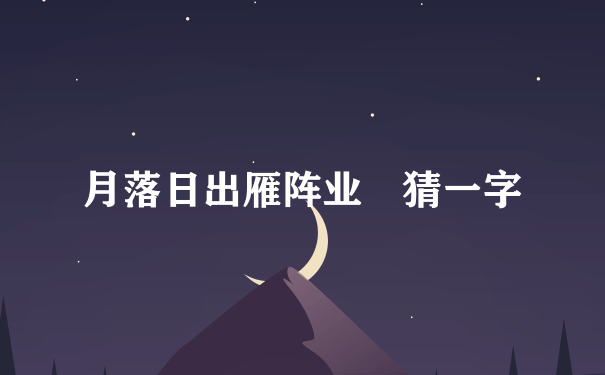 月落日出雁阵业 猜一字