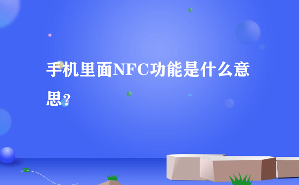 手机里面NFC功能是什么意思？