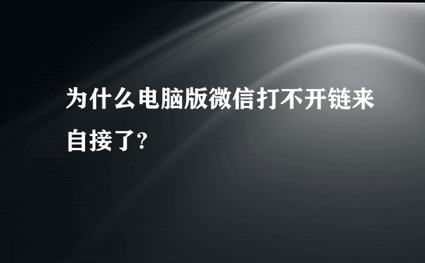 为什么电脑版微信打不开链来自接了?