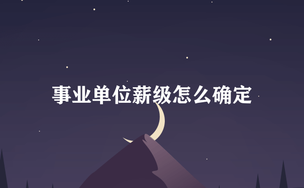 事业单位薪级怎么确定