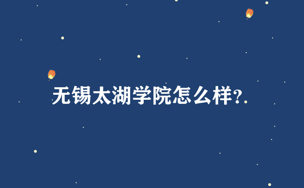 无锡太湖学院怎么样？