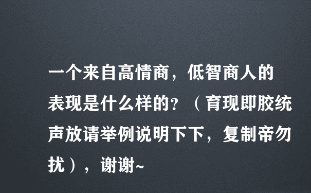 一个来自高情商，低智商人的表现是什么样的？（育现即胶统声放请举例说明下下，复制帝勿扰），谢谢~