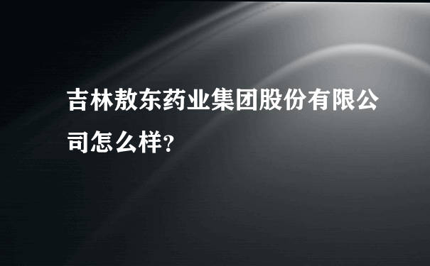 吉林敖东药业集团股份有限公司怎么样？