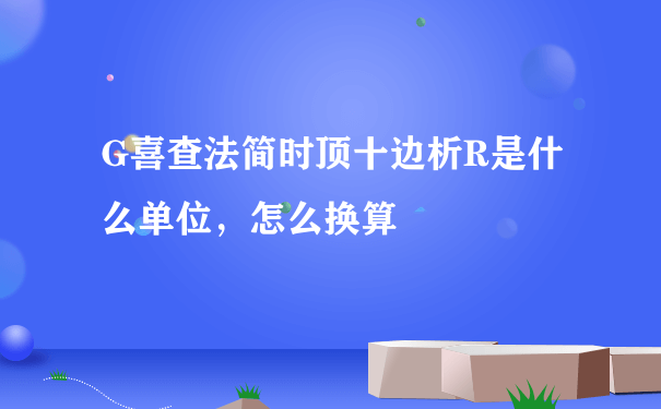 G喜查法简时顶十边析R是什么单位，怎么换算