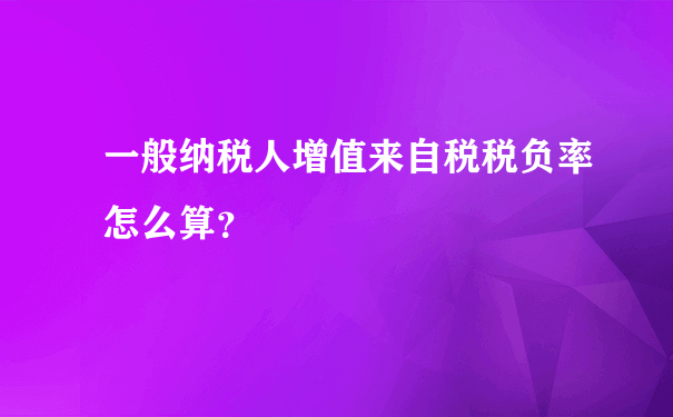 一般纳税人增值来自税税负率怎么算？