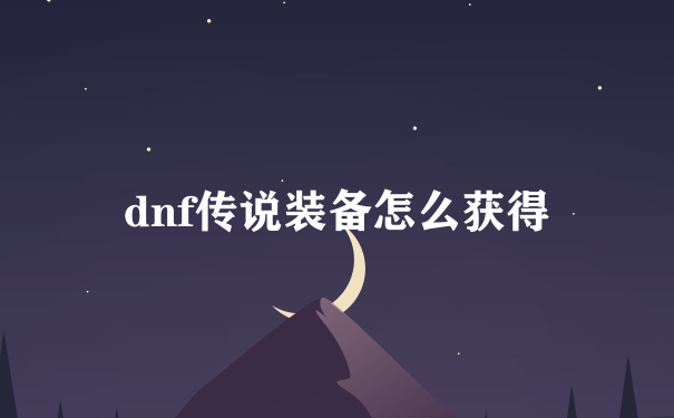 dnf传说装备怎么获得