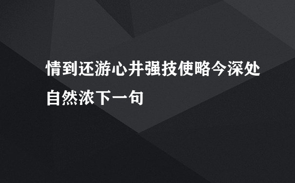 情到还游心井强技使略今深处自然浓下一句