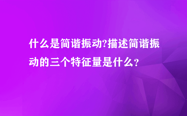 什么是简谐振动?描述简谐振动的三个特征量是什么？