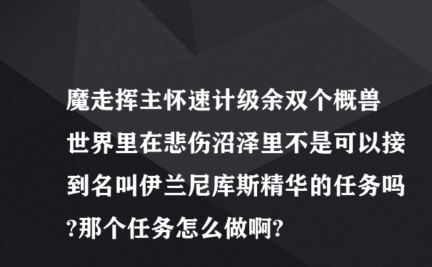 魔走挥主怀速计级余双个概兽世界里在悲伤沼泽里不是可以接到名叫伊兰尼库斯精华的任务吗?那个任务怎么做啊?