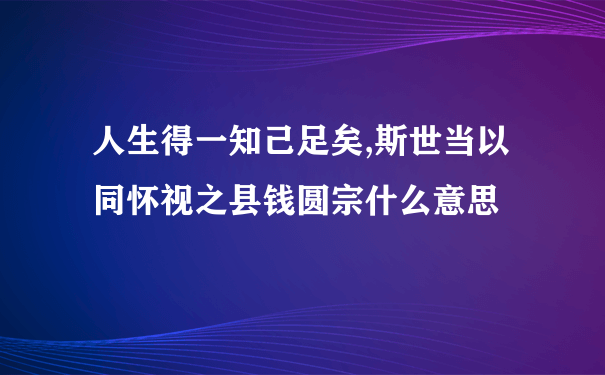 人生得一知己足矣,斯世当以同怀视之县钱圆宗什么意思