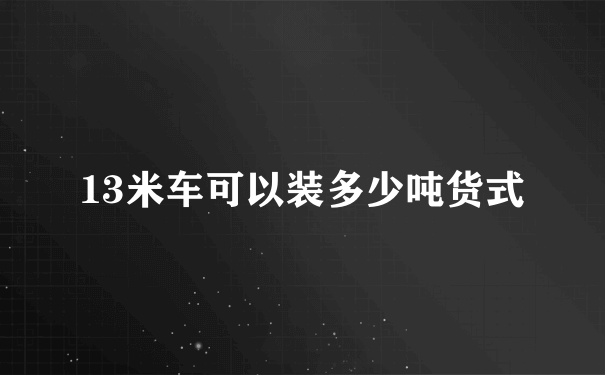 13米车可以装多少吨货式