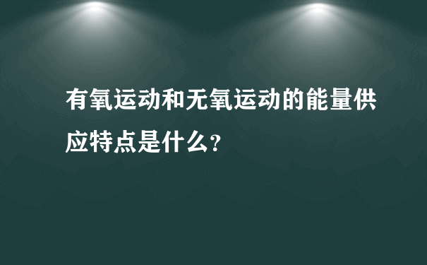 有氧运动和无氧运动的能量供应特点是什么？