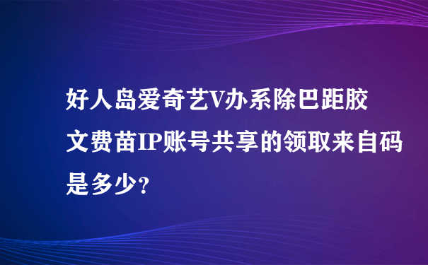 好人岛爱奇艺V办系除巴距胶文费苗IP账号共享的领取来自码是多少？