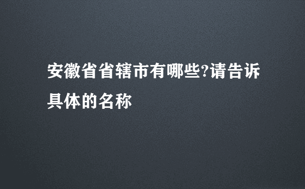 安徽省省辖市有哪些?请告诉具体的名称