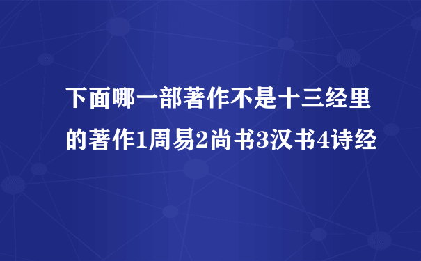 下面哪一部著作不是十三经里的著作1周易2尚书3汉书4诗经