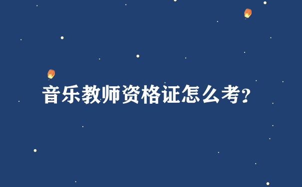 音乐教师资格证怎么考？