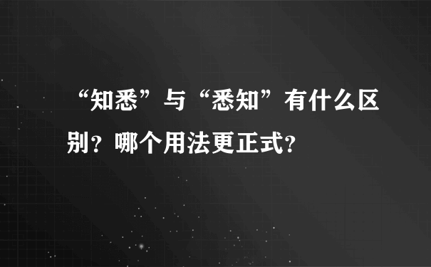 “知悉”与“悉知”有什么区别？哪个用法更正式？