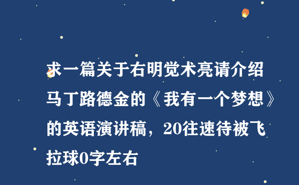 求一篇关于右明觉术亮请介绍马丁路德金的《我有一个梦想》的英语演讲稿，20往速待被飞拉球0字左右