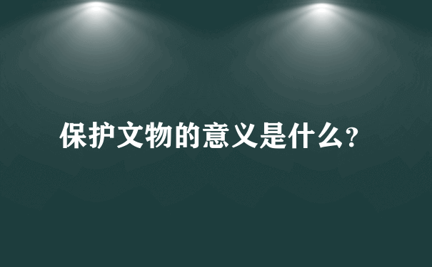 保护文物的意义是什么？