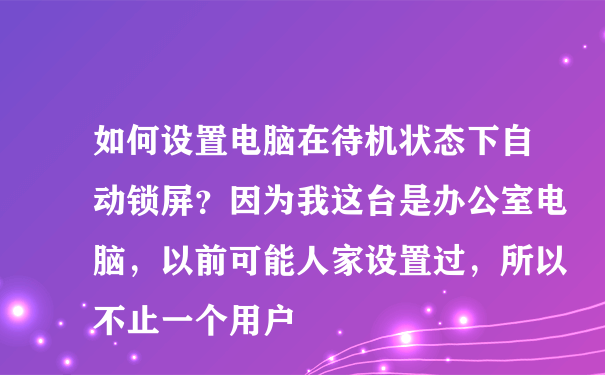 如何设置电脑在待机状态下自动锁屏？因为我这台是办公室电脑，以前可能人家设置过，所以不止一个用户