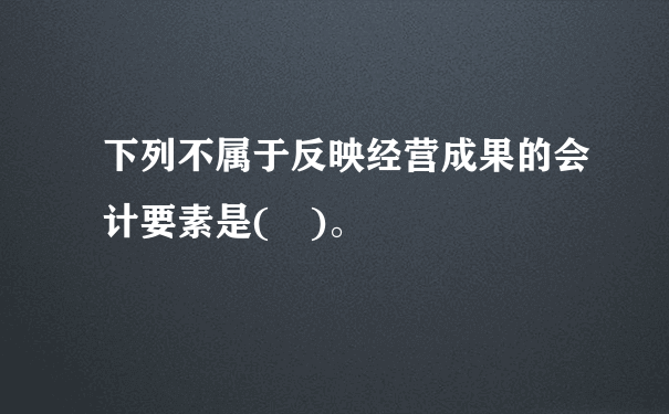 下列不属于反映经营成果的会计要素是( )。