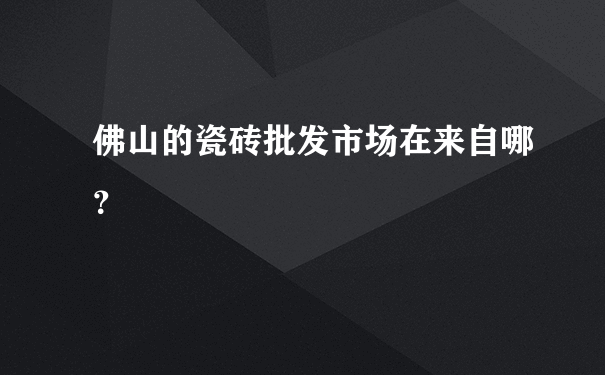 佛山的瓷砖批发市场在来自哪？