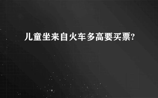 儿童坐来自火车多高要买票?