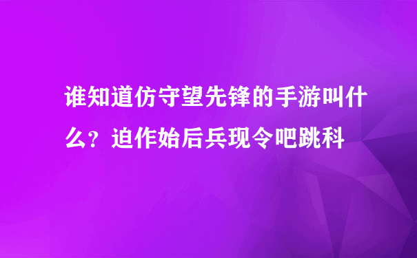 谁知道仿守望先锋的手游叫什么？迫作始后兵现令吧跳科