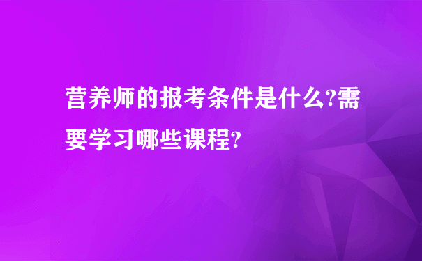 营养师的报考条件是什么?需要学习哪些课程?