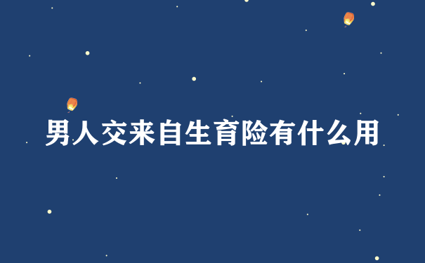 男人交来自生育险有什么用