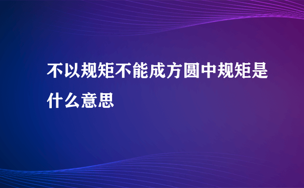 不以规矩不能成方圆中规矩是什么意思