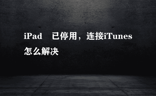 iPad 已停用，连接iTunes怎么解决