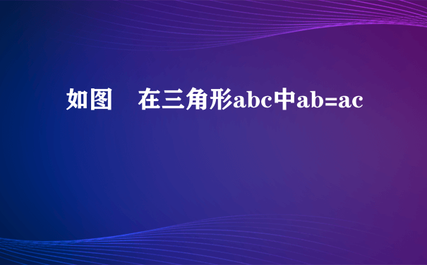 如图 在三角形abc中ab=ac