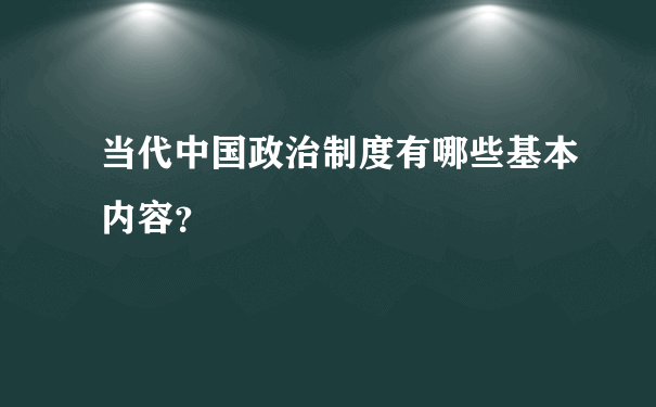 当代中国政治制度有哪些基本内容？