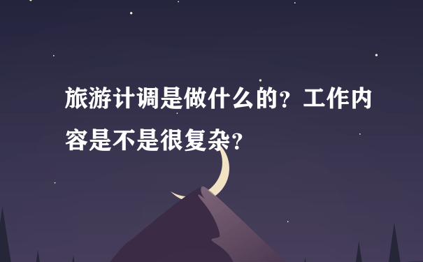 旅游计调是做什么的？工作内容是不是很复杂？