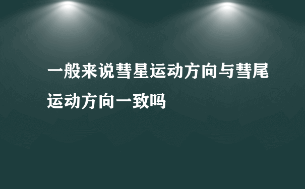 一般来说彗星运动方向与彗尾运动方向一致吗