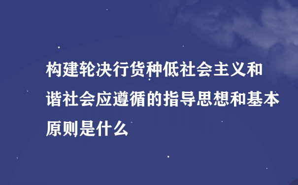 构建轮决行货种低社会主义和谐社会应遵循的指导思想和基本原则是什么