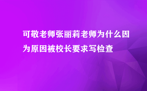 可敬老师张丽莉老师为什么因为原因被校长要求写检查