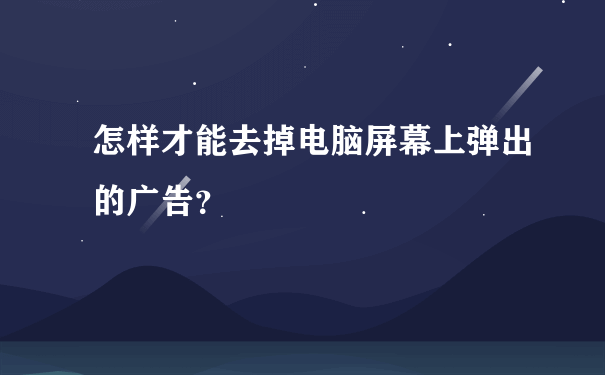 怎样才能去掉电脑屏幕上弹出的广告？