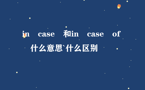 in case 和in case of 什么意思`什么区别