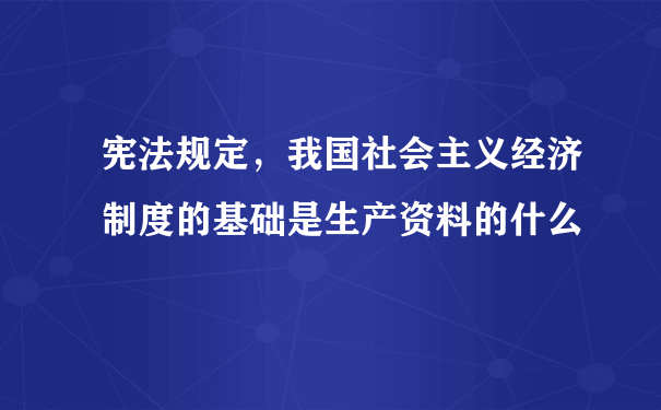 宪法规定，我国社会主义经济制度的基础是生产资料的什么